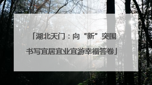 湖北天门：向“新”突围 书写宜居宜业宜游幸福答卷