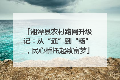 湘潭县农村路网升级记：从“通”到“畅”，民心桥托起致富梦