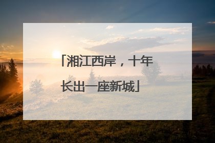 湘江西岸，十年长出一座新城