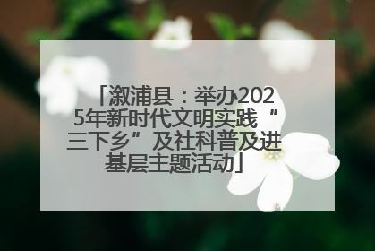 溆浦县：举办2025年新时代文明实践“三下乡”及社科普及进基层主题活动