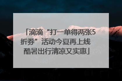 滴滴“打一单得两张5折券”活动今夏再上线 酷暑出行清凉又实惠
