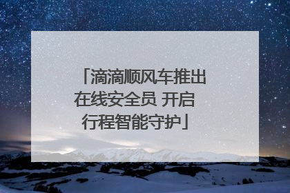 滴滴顺风车推出在线安全员 开启行程智能守护