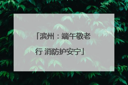 滨州：端午敬老行 消防护安宁