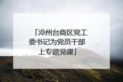 漳州台商区党工委书记为党员干部上专题党课