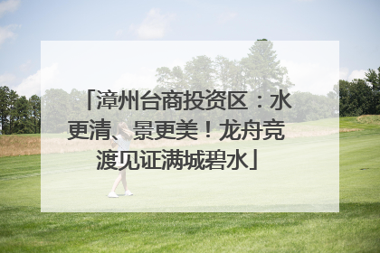漳州台商投资区：水更清、景更美！龙舟竞渡见证满城碧水