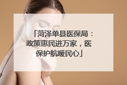 菏泽单县医保局：政策惠民进万家，医保护航暖民心