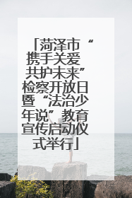 菏泽市“携手关爱 共护未来”检察开放日暨“法治少年说”教育宣传启动仪式举行