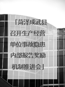 菏泽成武县召开生产经营单位事故隐患内部报告奖励机制推进会