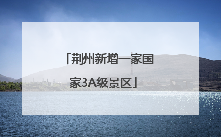 荆州新增一家国家3A级景区