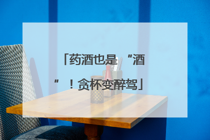 药酒也是 “酒”！贪杯变醉驾
