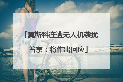 莫斯科连遭无人机袭扰 普京：将作出回应