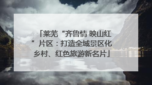 莱芜“齐鲁情 映山红”片区：打造全域景区化乡村、红色旅游新名片