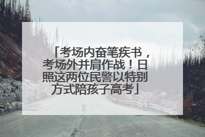 考场内奋笔疾书，考场外并肩作战！日照这两位民警以特别方式陪孩子高考