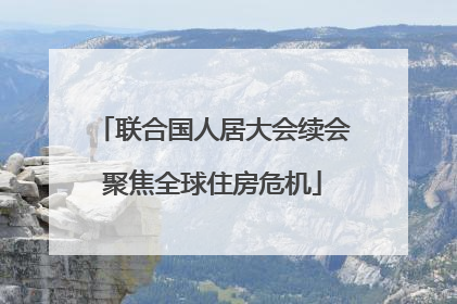 联合国人居大会续会聚焦全球住房危机