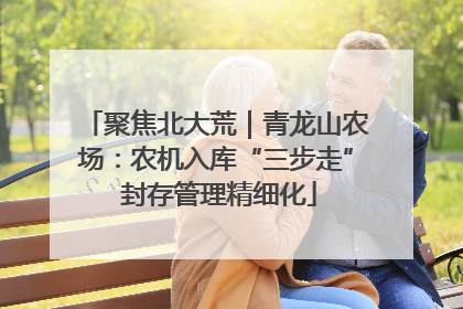 聚焦北大荒｜青龙山农场：农机入库“三步走” 封存管理精细化
