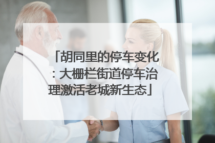 胡同里的停车变化：大栅栏街道停车治理激活老城新生态
