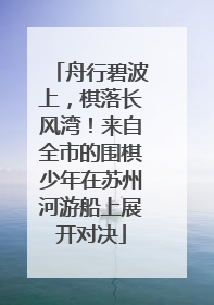 舟行碧波上，棋落长风湾！来自全市的围棋少年在苏州河游船上展开对决