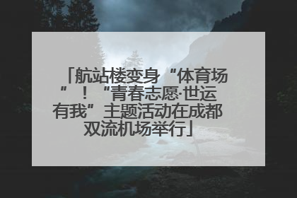 航站楼变身“体育场”！“青春志愿·世运有我”主题活动在成都双流机场举行