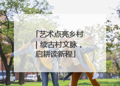 艺术点亮乡村｜续古村文脉，启耕读新程
