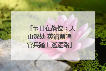 节日在战位：天山深处 英沿前哨官兵踏上巡逻路