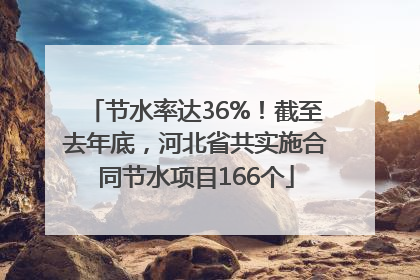 节水率达36%！截至去年底，河北省共实施合同节水项目166个