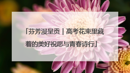 芬芳漫呈贡｜高考花束里藏着的美好祝愿与青春诗行