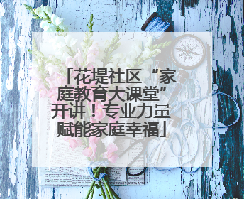 花堤社区“家庭教育大课堂”开讲！专业力量赋能家庭幸福