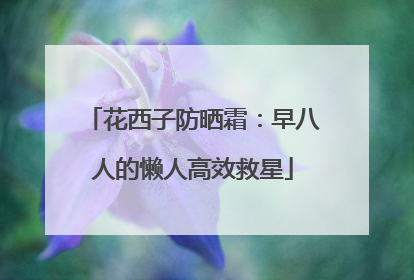 花西子防晒霜：早八人的懒人高效救星