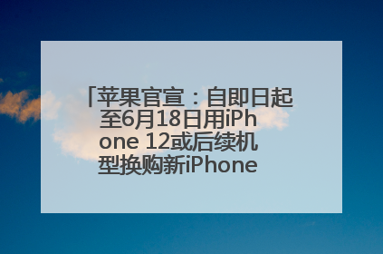苹果官宣：自即日起至6月18日用iPhone 12或后续机型换购新iPhone，可享额外折抵优惠