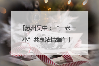 苏州吴中：“一老一小”共享浓情端午
