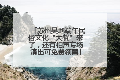 苏州吴地端午民俗文化“大餐”来了，还有相声专场演出可免费领票