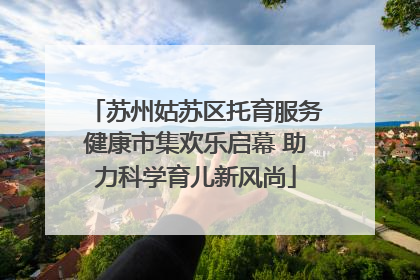 苏州姑苏区托育服务健康市集欢乐启幕 助力科学育儿新风尚