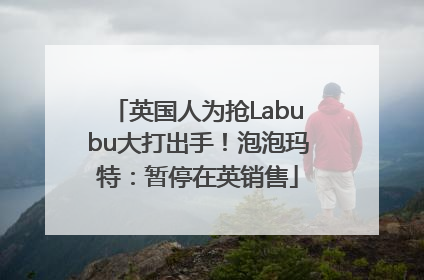英国人为抢Labubu大打出手！泡泡玛特：暂停在英销售
