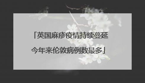 英国麻疹疫情持续蔓延 今年来伦敦病例数最多