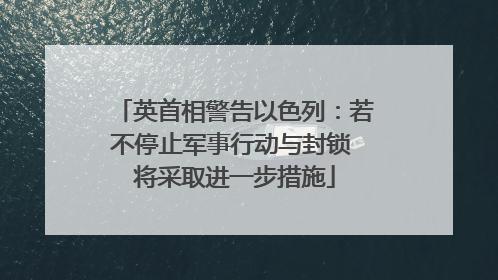 英首相警告以色列：若不停止军事行动与封锁 将采取进一步措施