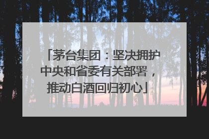 茅台集团：坚决拥护中央和省委有关部署，推动白酒回归初心
