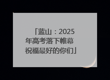 蓝山：2025年高考落下帷幕 祝福最好的你们