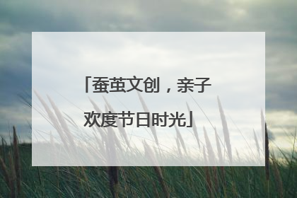 蚕茧文创，亲子欢度节日时光