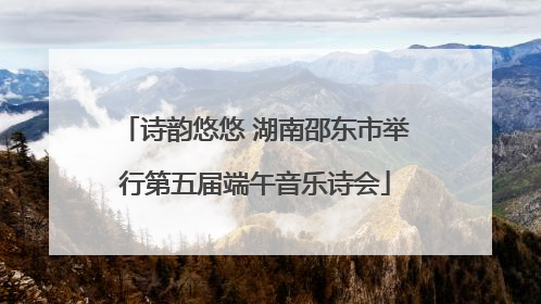 诗韵悠悠 湖南邵东市举行第五届端午音乐诗会