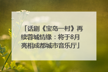 话剧《宝岛一村》再续蓉城情缘：将于8月亮相成都城市音乐厅