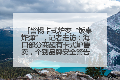 警惕卡式炉变“饭桌炸弹”，记者走访：海口部分商超有卡式炉售卖，个别品牌安全警告信息不全面