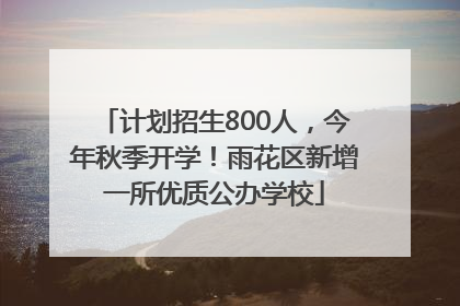 计划招生800人，今年秋季开学！雨花区新增一所优质公办学校