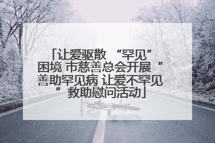 让爱驱散 “罕见” 困境 市慈善总会开展“善助罕见病 让爱不罕见”救助慰问活动