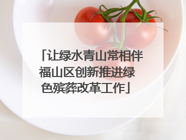 让绿水青山常相伴 福山区创新推进绿色殡葬改革工作