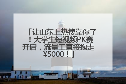 让山东上热搜靠你了！大学生短视频PK赛开启，流量王直接抱走¥5000！