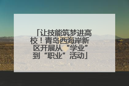 让技能筑梦进高校！青岛西海岸新区开展从“学业”到“职业”活动