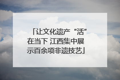 让文化遗产“活”在当下 江西集中展示百余项非遗技艺
