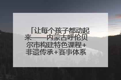 让每个孩子都动起来——内蒙古呼伦贝尔市构建特色课程+非遗传承+赛事体系校园体育生态链