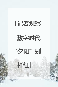 记者观察｜数字时代“夕阳”别样红
