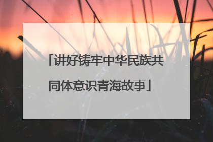 讲好铸牢中华民族共同体意识青海故事